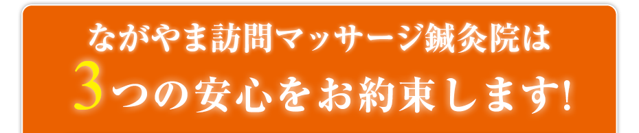 訪問・マッサージ ながやま訪問マッサージ鍼灸院は3つの安心をお約束します!